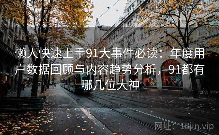 懒人快速上手91大事件必读：年度用户数据回顾与内容趋势分析，91都有哪几位大神