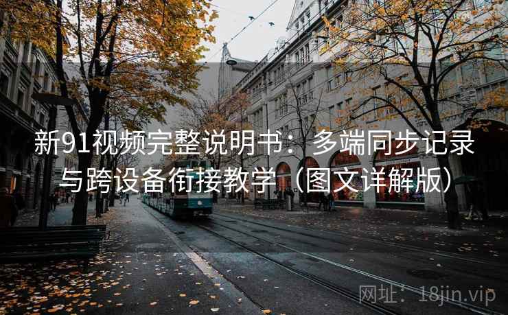 新91视频完整说明书：多端同步记录与跨设备衔接教学（图文详解版）