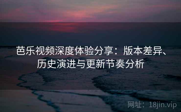 芭乐视频深度体验分享：版本差异、历史演进与更新节奏分析