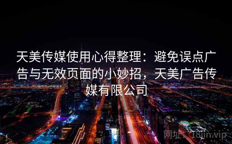 天美传媒使用心得整理：避免误点广告与无效页面的小妙招，天美广告传媒有限公司