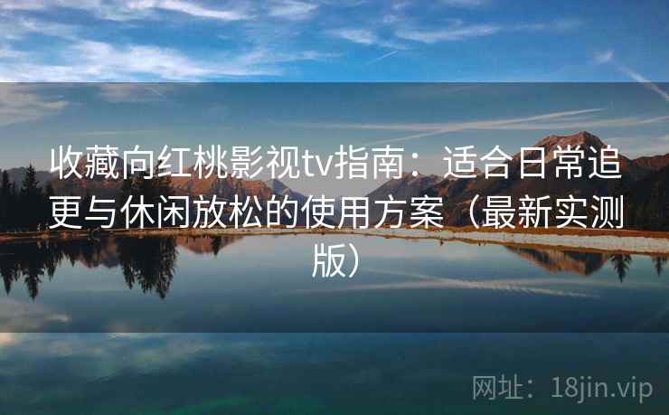 收藏向红桃影视tv指南：适合日常追更与休闲放松的使用方案（最新实测版）