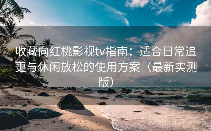 收藏向红桃影视tv指南：适合日常追更与休闲放松的使用方案（最新实测版）