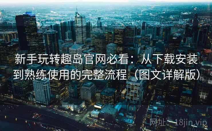 新手玩转趣岛官网必看：从下载安装到熟练使用的完整流程（图文详解版）