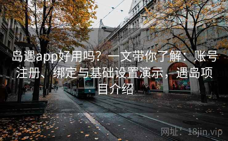岛遇app好用吗？一文带你了解：账号注册、绑定与基础设置演示，遇岛项目介绍