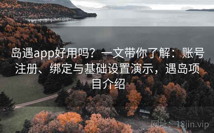 岛遇app好用吗？一文带你了解：账号注册、绑定与基础设置演示，遇岛项目介绍