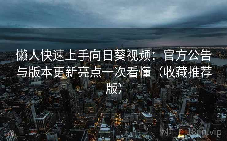 懒人快速上手向日葵视频：官方公告与版本更新亮点一次看懂（收藏推荐版）