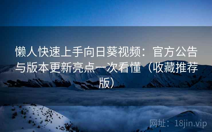 懒人快速上手向日葵视频：官方公告与版本更新亮点一次看懂（收藏推荐版）