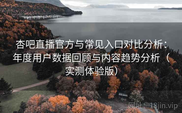 杏吧直播官方与常见入口对比分析：年度用户数据回顾与内容趋势分析（实测体验版）