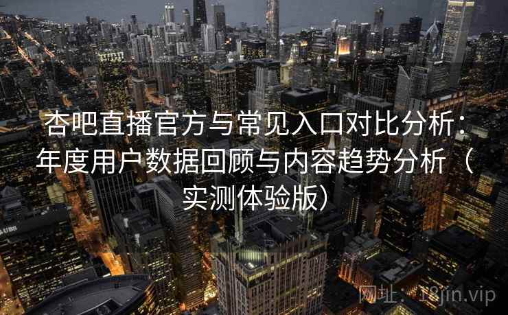 杏吧直播官方与常见入口对比分析：年度用户数据回顾与内容趋势分析（实测体验版）