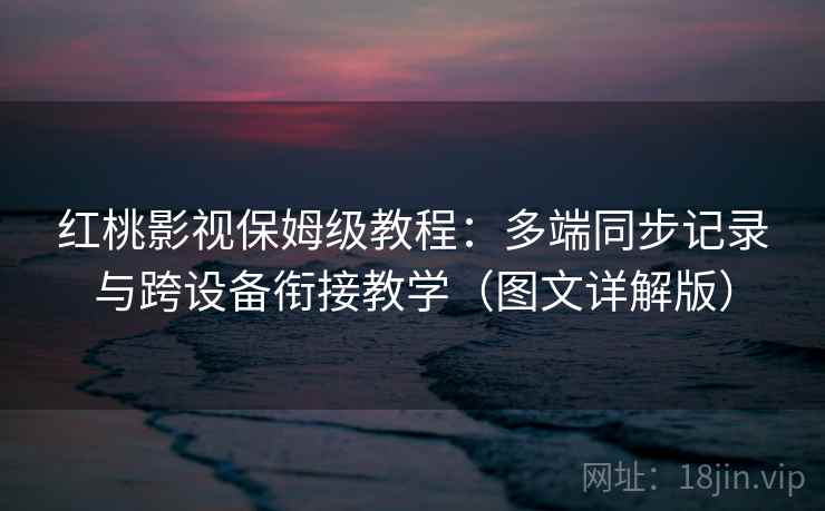 红桃影视保姆级教程：多端同步记录与跨设备衔接教学（图文详解版）