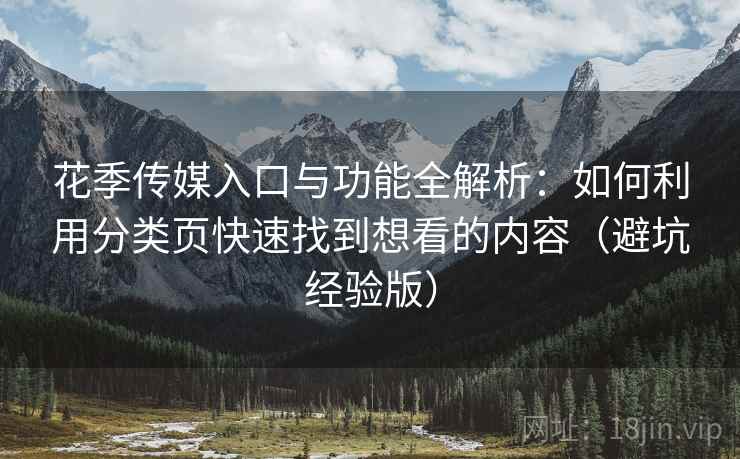 花季传媒入口与功能全解析：如何利用分类页快速找到想看的内容（避坑经验版）