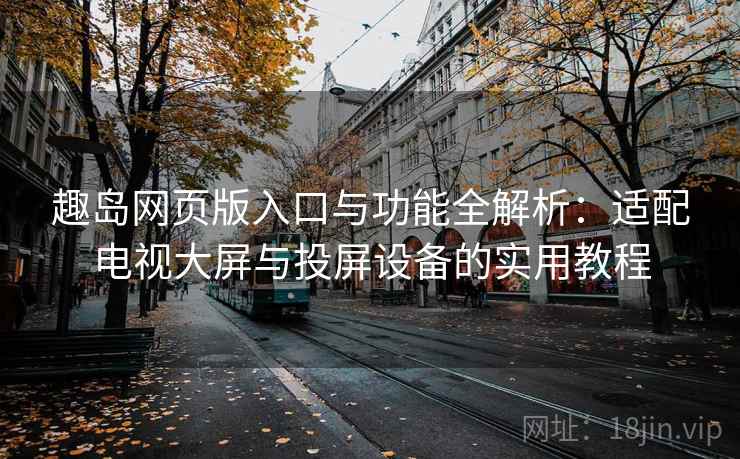 趣岛网页版入口与功能全解析：适配电视大屏与投屏设备的实用教程