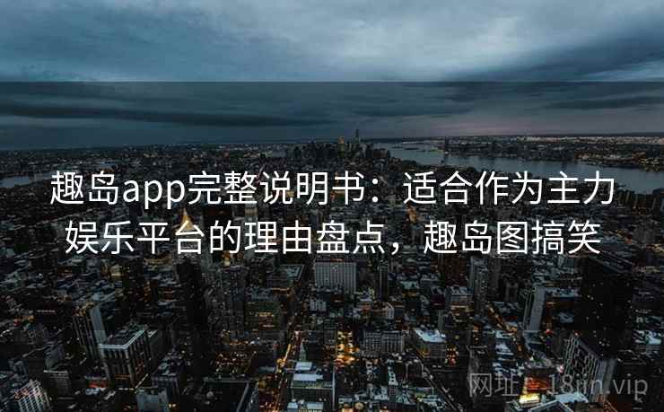 趣岛app完整说明书：适合作为主力娱乐平台的理由盘点，趣岛图搞笑