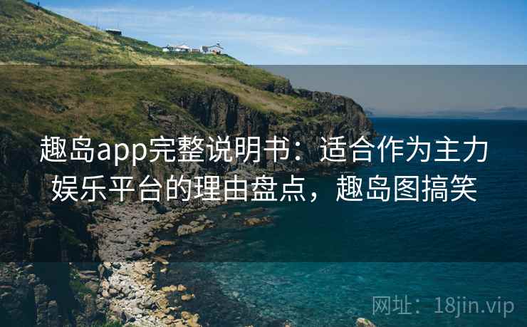 趣岛app完整说明书：适合作为主力娱乐平台的理由盘点，趣岛图搞笑
