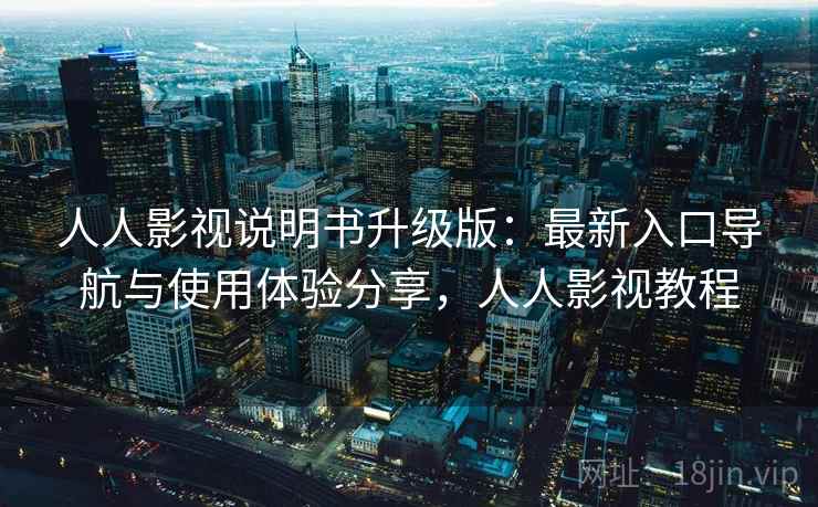 人人影视说明书升级版：最新入口导航与使用体验分享，人人影视教程