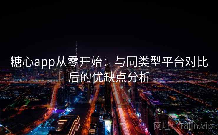 糖心app从零开始：与同类型平台对比后的优缺点分析