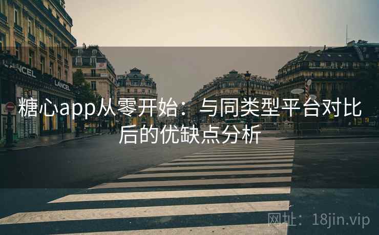 糖心app从零开始：与同类型平台对比后的优缺点分析