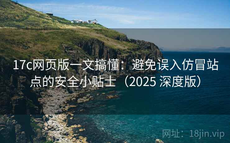 17c网页版一文搞懂：避免误入仿冒站点的安全小贴士（2025 深度版）