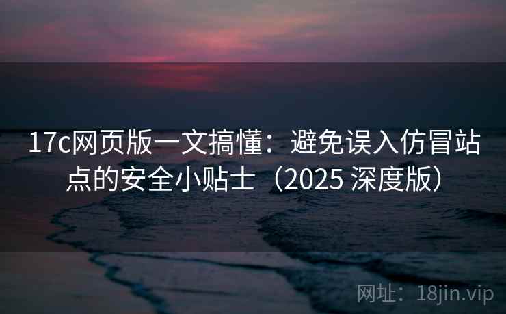 17c网页版一文搞懂：避免误入仿冒站点的安全小贴士（2025 深度版）