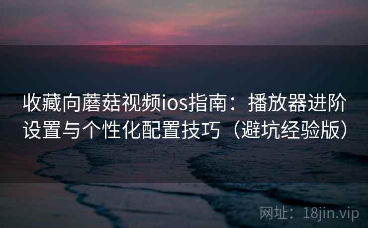 收藏向蘑菇视频ios指南：播放器进阶设置与个性化配置技巧（避坑经验版）