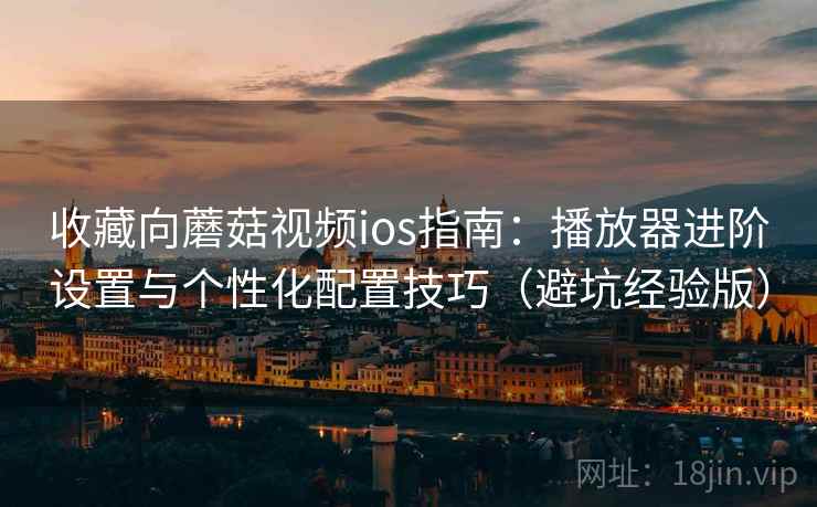 收藏向蘑菇视频ios指南：播放器进阶设置与个性化配置技巧（避坑经验版）