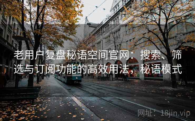 老用户复盘秘语空间官网：搜索、筛选与订阅功能的高效用法，秘语模式