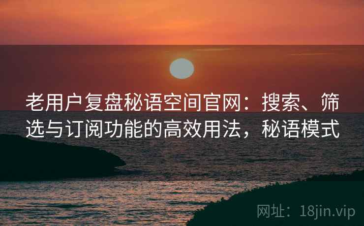 老用户复盘秘语空间官网：搜索、筛选与订阅功能的高效用法，秘语模式