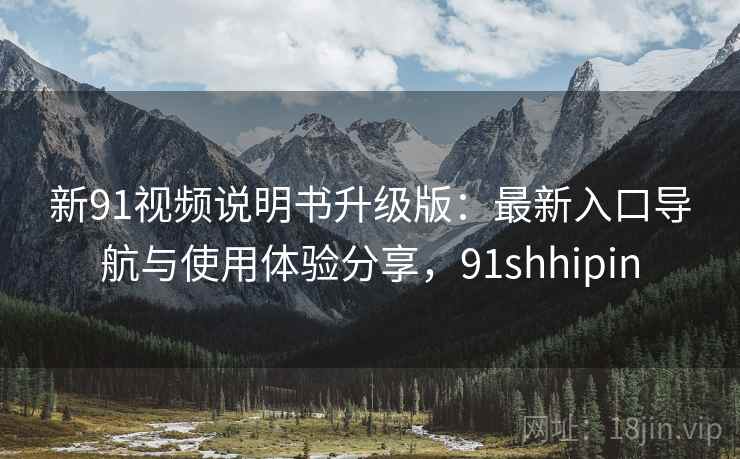 新91视频说明书升级版：最新入口导航与使用体验分享，91shhipin