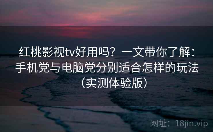 红桃影视tv好用吗？一文带你了解：手机党与电脑党分别适合怎样的玩法（实测体验版）