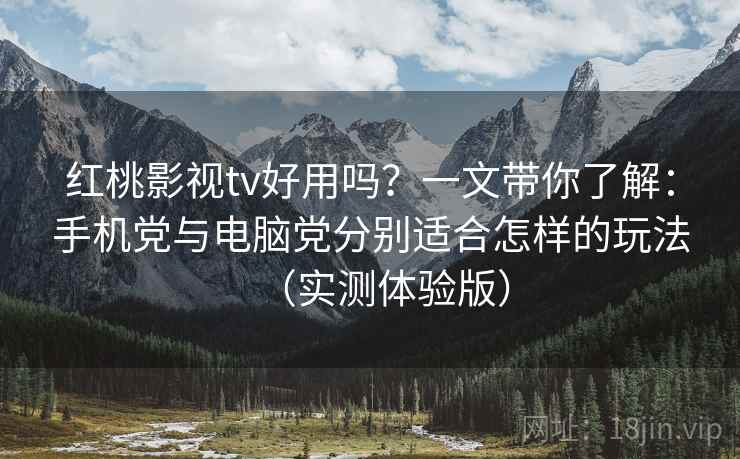 红桃影视tv好用吗？一文带你了解：手机党与电脑党分别适合怎样的玩法（实测体验版）