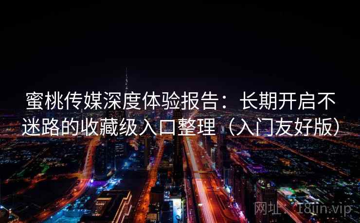 蜜桃传媒深度体验报告：长期开启不迷路的收藏级入口整理（入门友好版）