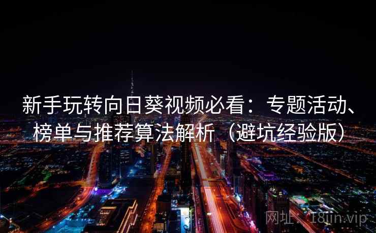 新手玩转向日葵视频必看：专题活动、榜单与推荐算法解析（避坑经验版）