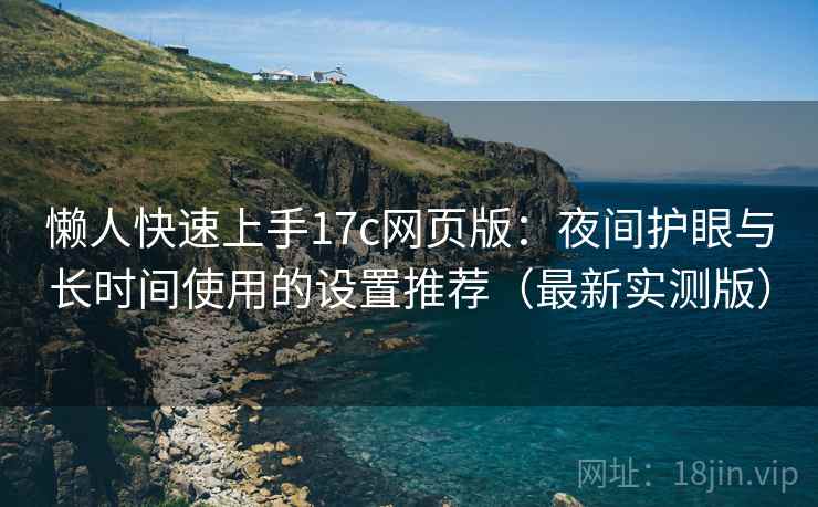 懒人快速上手17c网页版：夜间护眼与长时间使用的设置推荐（最新实测版）