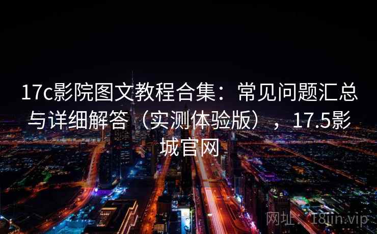 17c影院图文教程合集：常见问题汇总与详细解答（实测体验版），17.5影城官网