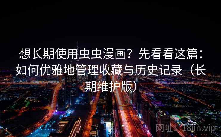 想长期使用虫虫漫画？先看看这篇：如何优雅地管理收藏与历史记录（长期维护版）