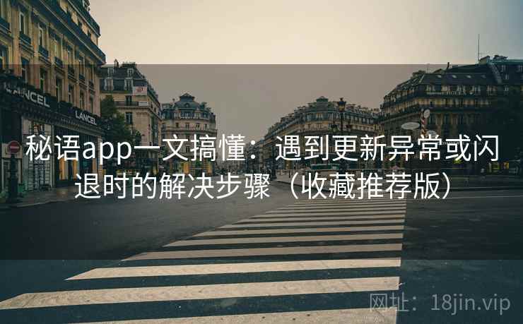 秘语app一文搞懂：遇到更新异常或闪退时的解决步骤（收藏推荐版）