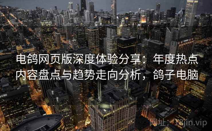 电鸽网页版深度体验分享：年度热点内容盘点与趋势走向分析，鸽子电脑