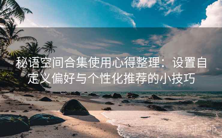 秘语空间合集使用心得整理：设置自定义偏好与个性化推荐的小技巧