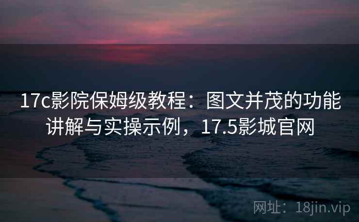 17c影院保姆级教程：图文并茂的功能讲解与实操示例，17.5影城官网