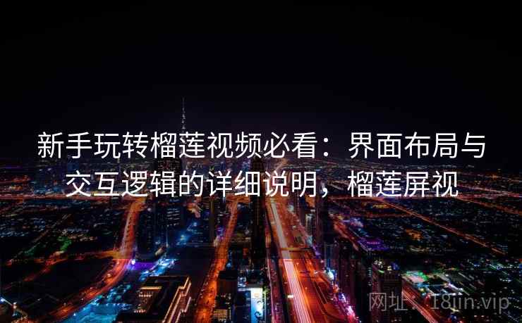 新手玩转榴莲视频必看：界面布局与交互逻辑的详细说明，榴莲屏视