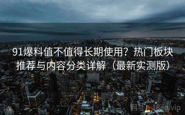 91爆料值不值得长期使用？热门板块推荐与内容分类详解（最新实测版）