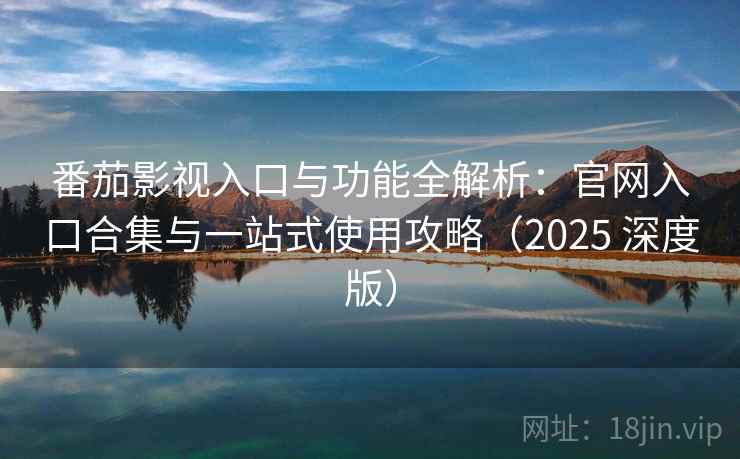 番茄影视入口与功能全解析：官网入口合集与一站式使用攻略（2025 深度版）