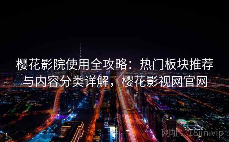 樱花影院使用全攻略：热门板块推荐与内容分类详解，樱花影视网官网