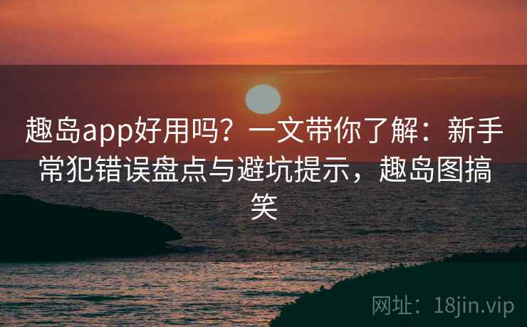 趣岛app好用吗？一文带你了解：新手常犯错误盘点与避坑提示，趣岛图搞笑