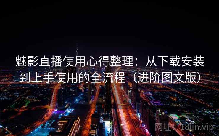 魅影直播使用心得整理：从下载安装到上手使用的全流程（进阶图文版）