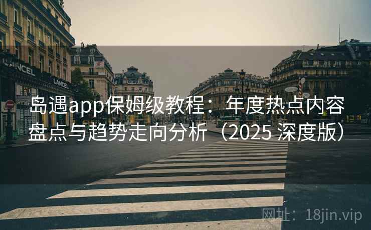 岛遇app保姆级教程：年度热点内容盘点与趋势走向分析（2025 深度版）