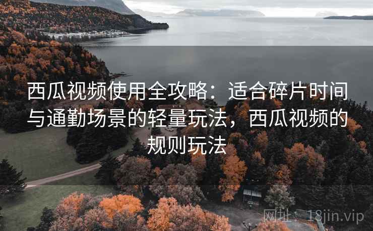 西瓜视频使用全攻略：适合碎片时间与通勤场景的轻量玩法，西瓜视频的规则玩法