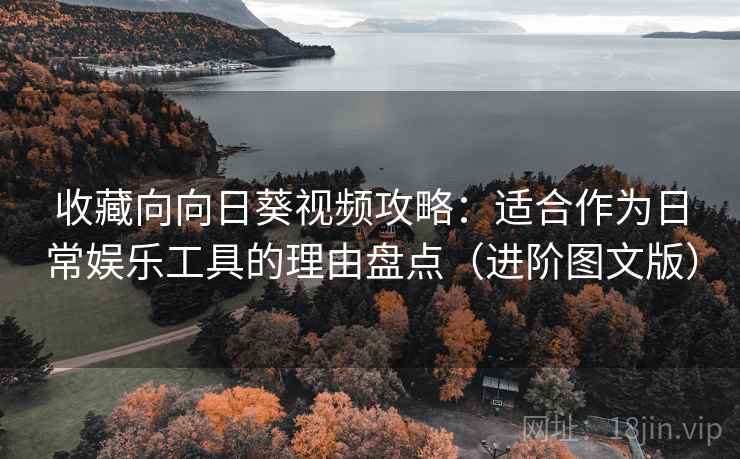 收藏向向日葵视频攻略：适合作为日常娱乐工具的理由盘点（进阶图文版）