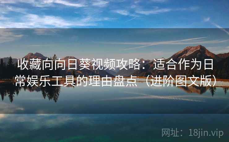 收藏向向日葵视频攻略：适合作为日常娱乐工具的理由盘点（进阶图文版）