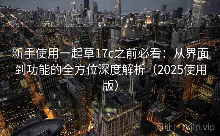 新手使用一起草17c之前必看：从界面到功能的全方位深度解析（2025使用版）